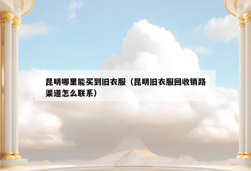 昆明哪里能买到旧衣服(昆明旧衣服回收销路渠道怎么联系)