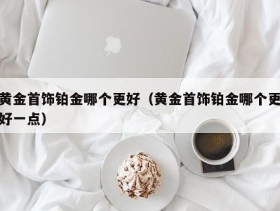黄金首饰铂金哪个更好（黄金首饰铂金哪个更好一点）