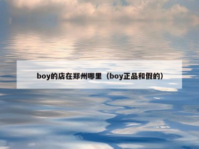 boy的店在郑州哪里（boy正品和假的）
