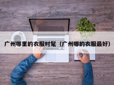 广州哪里的衣服时髦（广州哪的衣服最好）