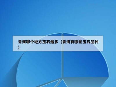 青海哪个地方玉石最多（青海有哪些玉石品种）