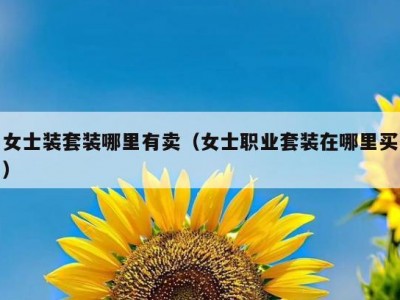 女士装套装哪里有卖（女士职业套装在哪里买）
