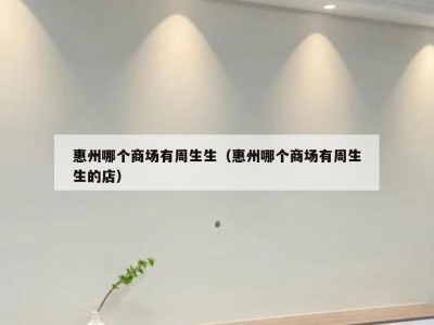 惠州哪个商场有周生生（惠州哪个商场有周生生的店）