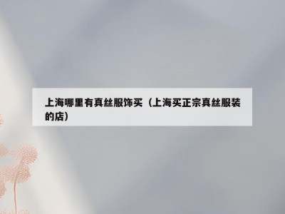 上海哪里有真丝服饰买（上海买正宗真丝服装的店）