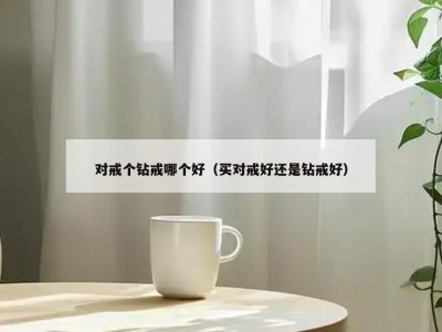 对戒个钻戒哪个好（买对戒好还是钻戒好）