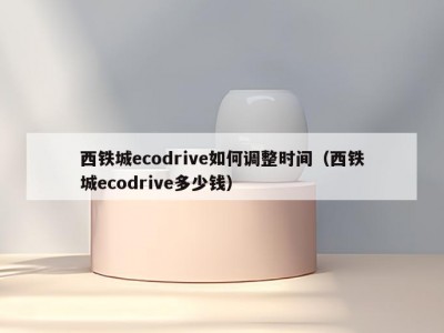 西铁城ecodrive如何调整时间（西铁城ecodrive多少钱）