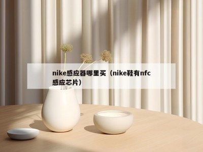 nike感应器哪里买（nike鞋有nfc感应芯片）