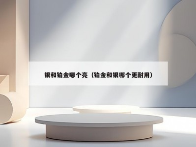 银和铂金哪个亮（铂金和银哪个更耐用）