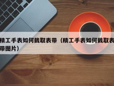 精工手表如何截取表带（精工手表如何截取表带图片）