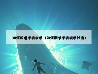 如何改短手表表带（如何调节手表表带长度）