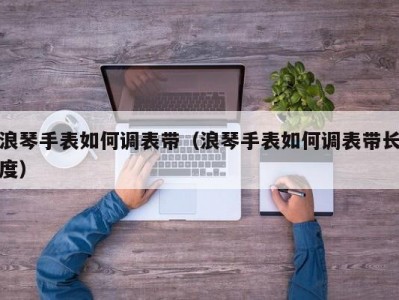 浪琴手表如何调表带（浪琴手表如何调表带长度）
