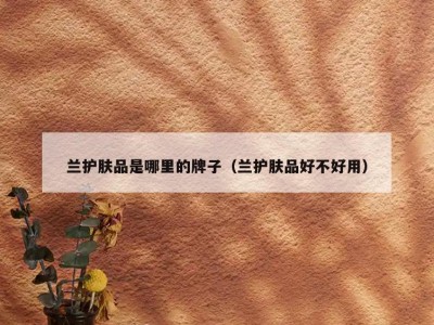 兰护肤品是哪里的牌子（兰护肤品好不好用）
