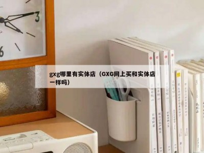 gxg哪里有实体店（GXG网上买和实体店一样吗）