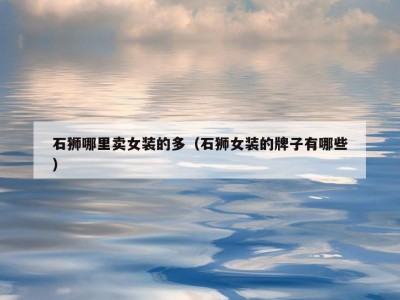 石狮哪里卖女装的多（石狮女装的牌子有哪些）