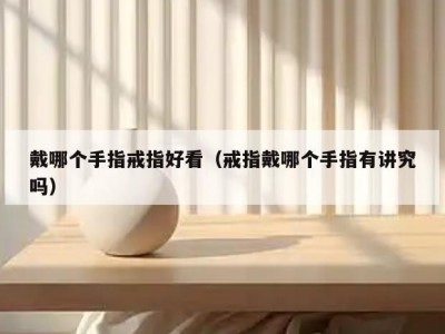 戴哪个手指戒指好看（戒指戴哪个手指有讲究吗）