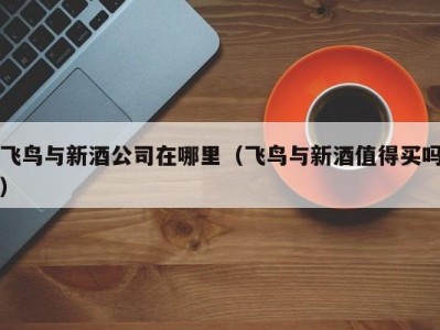 飞鸟与新酒公司在哪里（飞鸟与新酒值得买吗）
