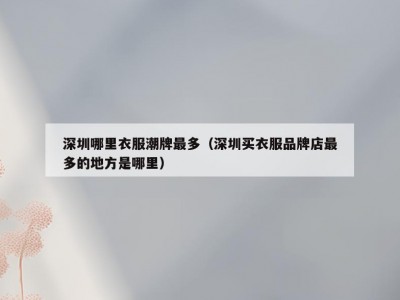 深圳哪里衣服潮牌最多（深圳买衣服品牌店最多的地方是哪里）