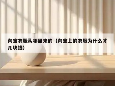 淘宝衣服从哪里来的（淘宝上的衣服为什么才几块钱）