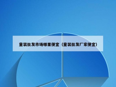 童装批发市场哪里便宜（童装批发厂家便宜）