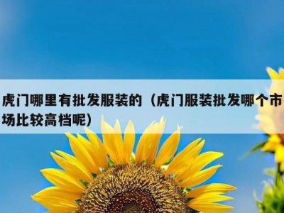 虎门哪里有批发服装的（虎门服装批发哪个市场比较高档呢）