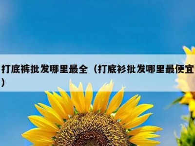 打底裤批发哪里最全（打底衫批发哪里最便宜）