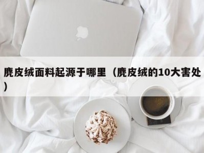 麂皮绒面料起源于哪里（麂皮绒的10大害处）
