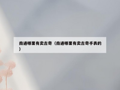 南通哪里有卖古奇（南通哪里有卖古奇手表的）