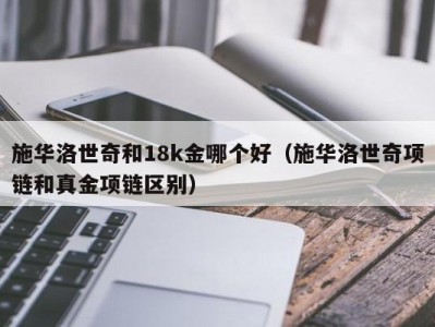 施华洛世奇和18k金哪个好（施华洛世奇项链和真金项链区别）