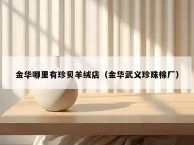 金华哪里有珍贝羊绒店（金华武义珍珠棉厂）