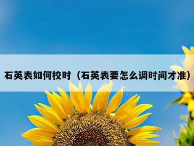 石英表如何校时（石英表要怎么调时间才准）