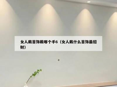 女人戴首饰戴哪个手6（女人戴什么首饰最招财）