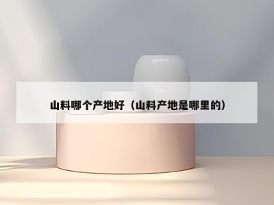 山料哪个产地好（山料产地是哪里的）