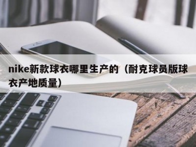 nike新款球衣哪里生产的（耐克球员版球衣产地质量）