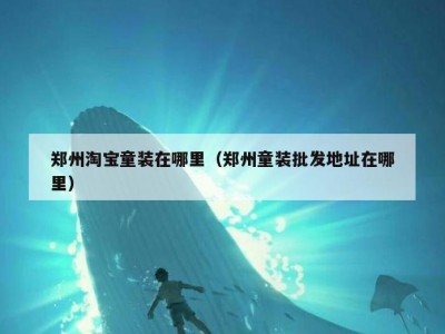 郑州淘宝童装在哪里（郑州童装批发地址在哪里）