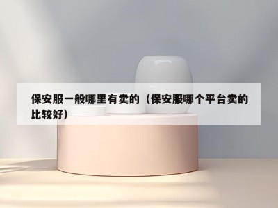 保安服一般哪里有卖的（保安服哪个平台卖的比较好）