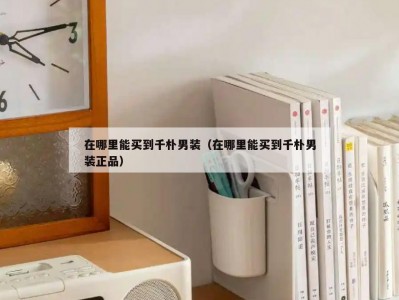 在哪里能买到千朴男装（在哪里能买到千朴男装正品）