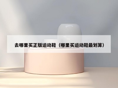 去哪里买正版运动鞋（哪里买运动鞋最划算）