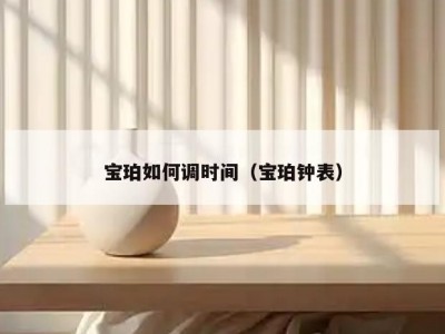 宝珀如何调时间（宝珀钟表）