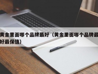 黄金里面哪个品牌最好（黄金里面哪个品牌最好最保值）
