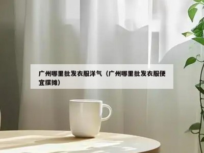广州哪里批发衣服洋气（广州哪里批发衣服便宜摆摊）