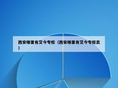 西安哪里有艾今专柜（西安哪里有艾今专柜卖）