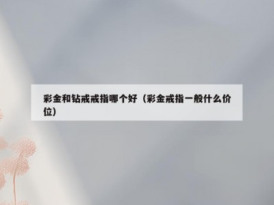 彩金和钻戒戒指哪个好（彩金戒指一般什么价位）