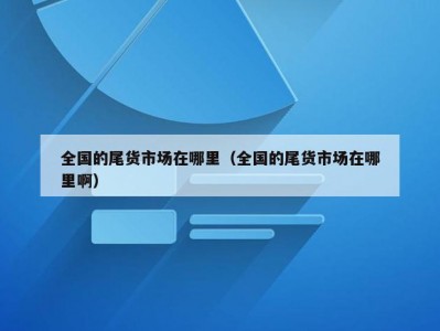 全国的尾货市场在哪里（全国的尾货市场在哪里啊）
