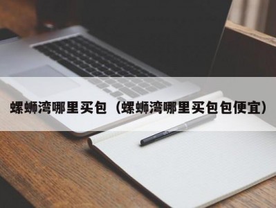 螺蛳湾哪里买包（螺蛳湾哪里买包包便宜）