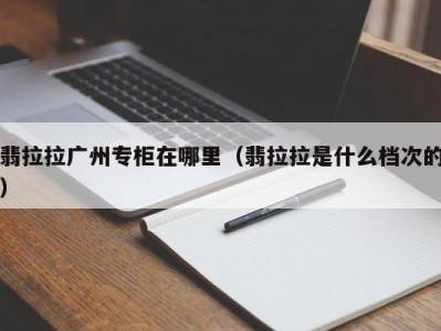 翡拉拉广州专柜在哪里（翡拉拉是什么档次的）