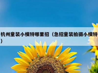 杭州童装小模特哪里招（急招童装拍摄小模特）