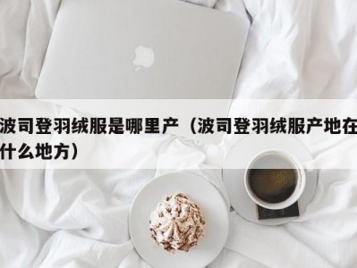 波司登羽绒服是哪里产（波司登羽绒服产地在什么地方）