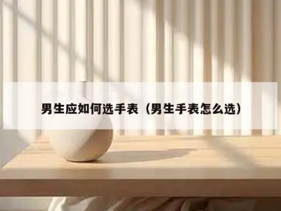 男生应如何选手表（男生手表怎么选）
