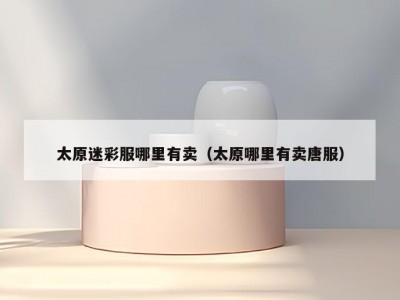 太原迷彩服哪里有卖（太原哪里有卖唐服）