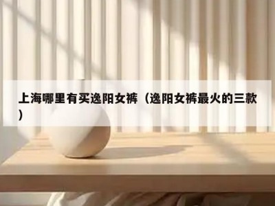 上海哪里有买逸阳女裤（逸阳女裤最火的三款）